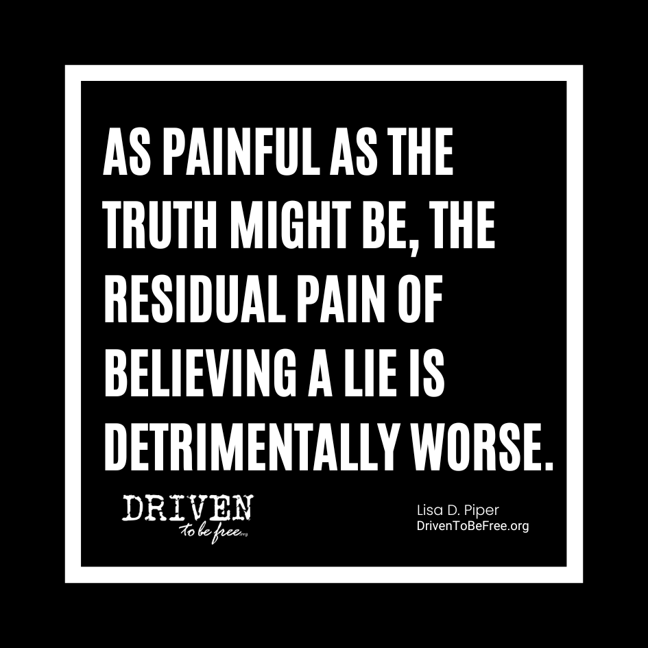 As painful as the truth might be, the residual pain of believing a lie is detrimentally worse.